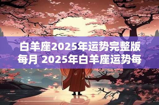 白羊座2025年运势完整版每月 2025年白羊座运势每月会有什么变化