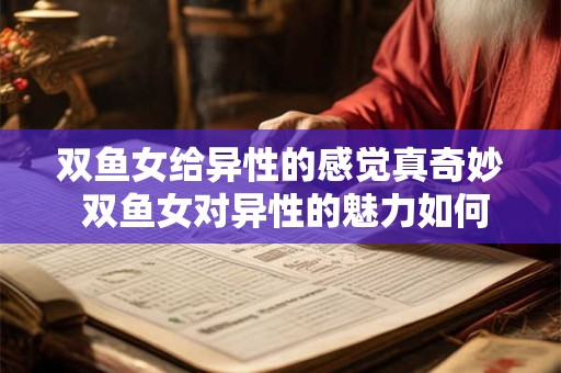 双鱼女给异性的感觉真奇妙 双鱼女对异性的魅力如何解释