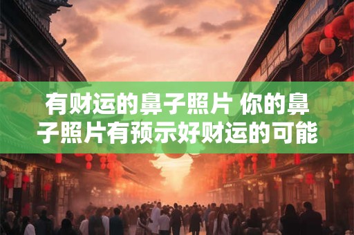 有财运的鼻子照片 你的鼻子照片有预示好财运的可能吗