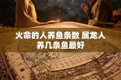 火命的人养鱼条数 属龙人养几条鱼最好