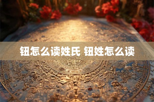 钮怎么读姓氏 钮姓怎么读