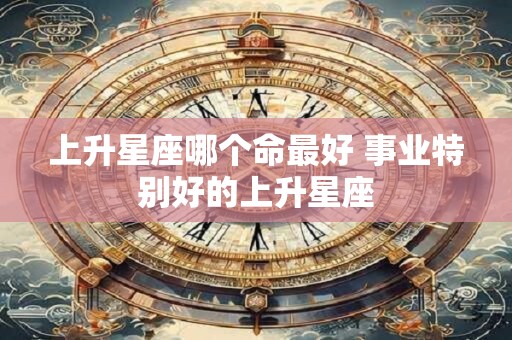 上升星座哪个命最好 事业特别好的上升星座