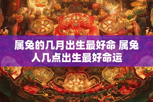 属兔的几月出生最好命 属兔人几点出生最好命运