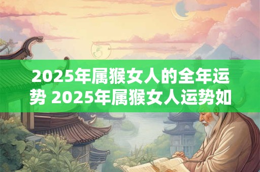 2025年属猴女人的全年运势 2025年属猴女人运势如何