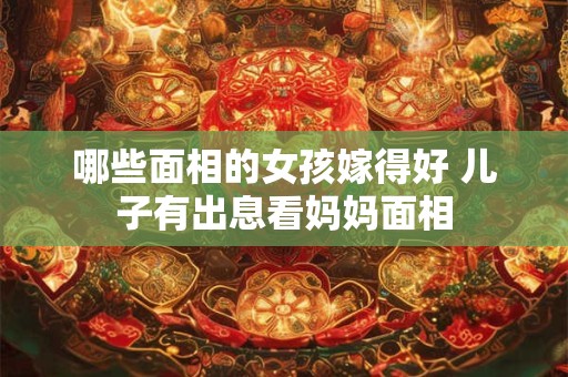 哪些面相的女孩嫁得好 儿子有出息看妈妈面相