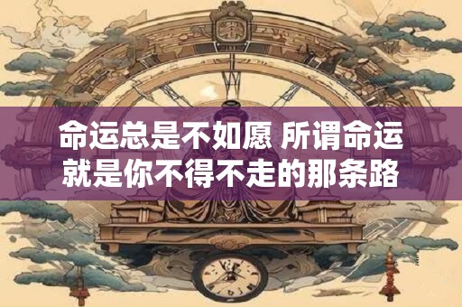 命运总是不如愿 所谓命运就是你不得不走的那条路