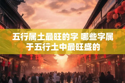 五行属土最旺的字 哪些字属于五行土中最旺盛的