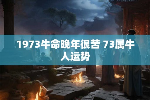 1973牛命晚年很苦 73属牛人运势
