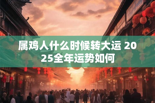 属鸡人什么时候转大运 2025全年运势如何
