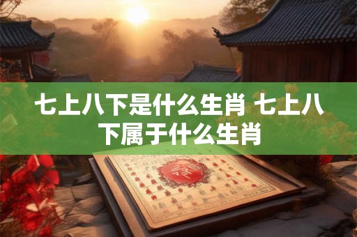 七上八下是什么生肖 七上八下属于什么生肖