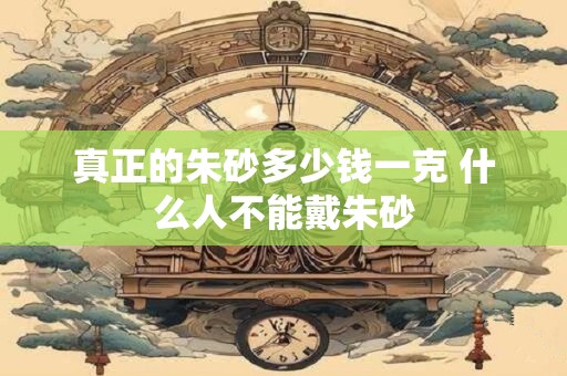 真正的朱砂多少钱一克 什么人不能戴朱砂 真正的朱砂多少钱一克 什么人不能戴朱砂