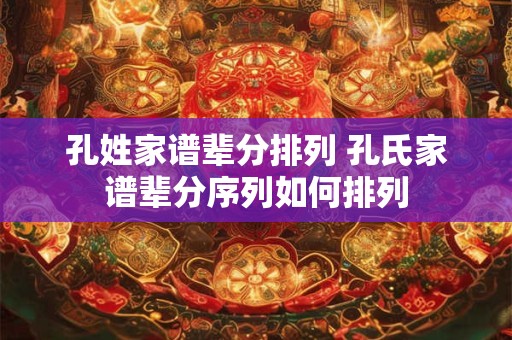 孔姓家谱辈分排列 孔氏家谱辈分序列如何排列