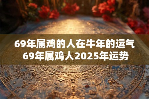 69年属鸡的人在牛年的运气 69年属鸡人2025年运势