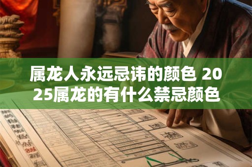 属龙人永远忌讳的颜色 2025属龙的有什么禁忌颜色