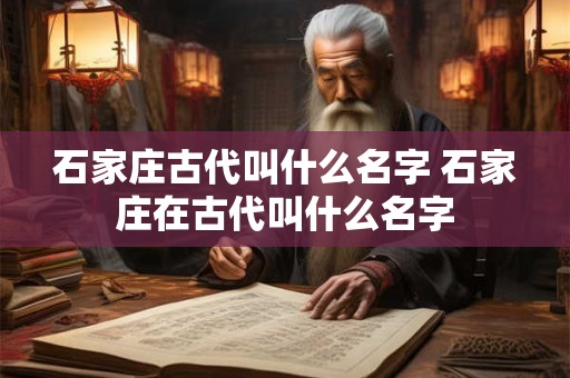 石家庄古代叫什么名字 石家庄在古代叫什么名字