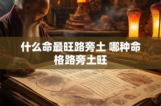 什么命最旺路旁土 哪种命格路旁土旺