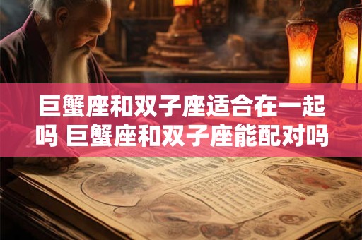 巨蟹座和双子座适合在一起吗 巨蟹座和双子座能配对吗