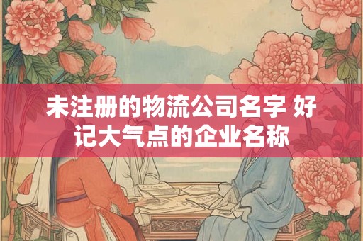 未注册的物流公司名字 好记大气点的企业名称