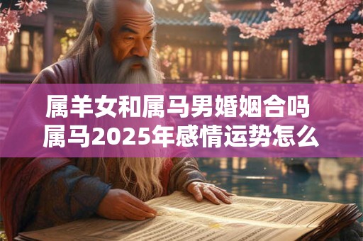 属羊女和属马男婚姻合吗 属马2025年感情运势怎么样