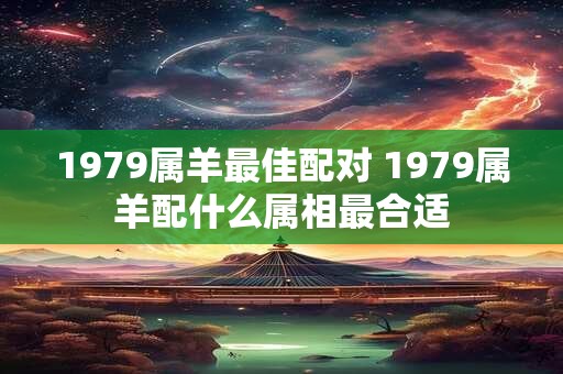 1979属羊最佳配对 1979属羊配什么属相最合适