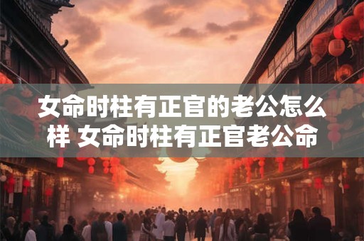 女命时柱有正官的老公怎么样 女命时柱有正官老公命格如何