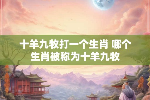 十羊九牧打一个生肖 哪个生肖被称为十羊九牧