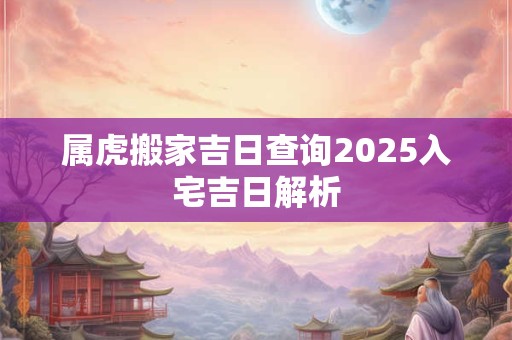 属虎搬家吉日查询2025入宅吉日解析