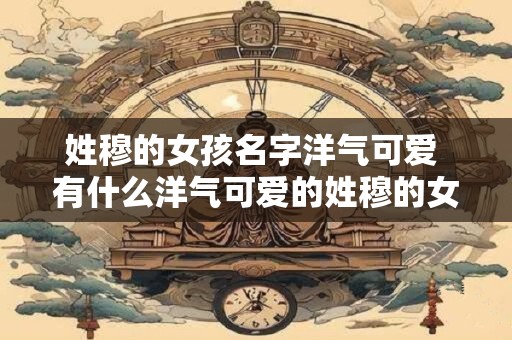 姓穆的女孩名字洋气可爱 有什么洋气可爱的姓穆的女孩名字推荐