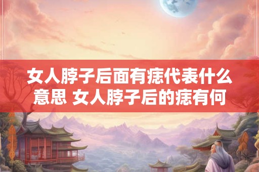 女人脖子后面有痣代表什么意思 女人脖子后的痣有何寓意