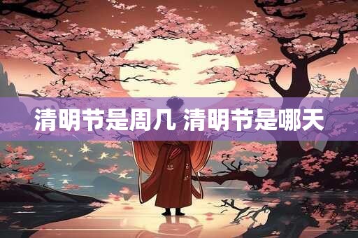 清明节是周几 清明节是哪天