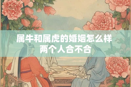 属牛和属虎的婚姻怎么样 两个人合不合