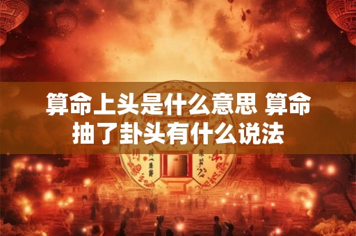 算命上头是什么意思 算命抽了卦头有什么说法