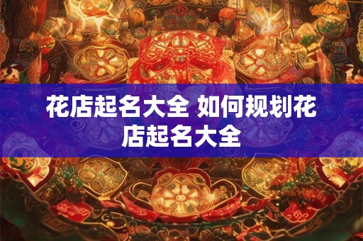 花店起名大全 如何规划花店起名大全