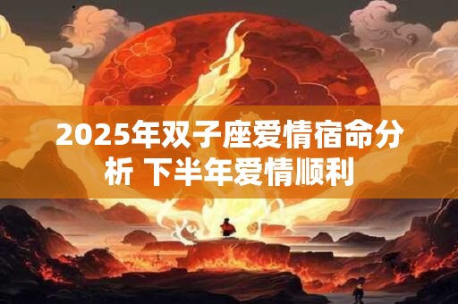 2025年双子座爱情宿命分析 下半年爱情顺利