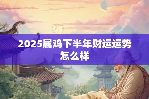 详细阅读:2025属鸡下半年财运运势怎么样 2025属鸡下半年财运运势怎么样