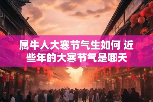 属牛人大寒节气生如何 近些年的大寒节气是哪天