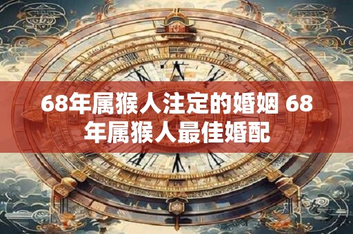 68年属猴人注定的婚姻 68年属猴人最佳婚配