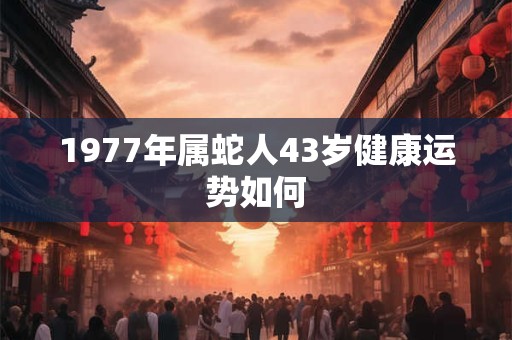 1977年属蛇人43岁健康运势如何