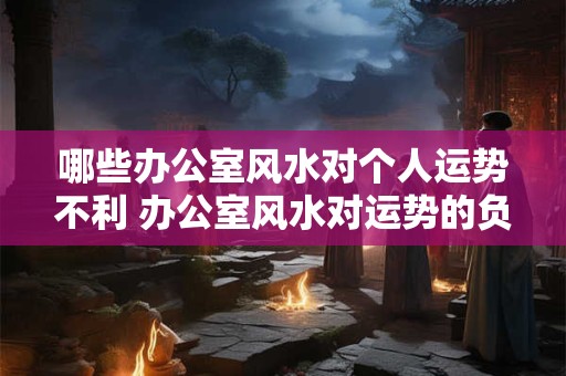 哪些办公室风水对个人运势不利 办公室风水对运势的负面影响