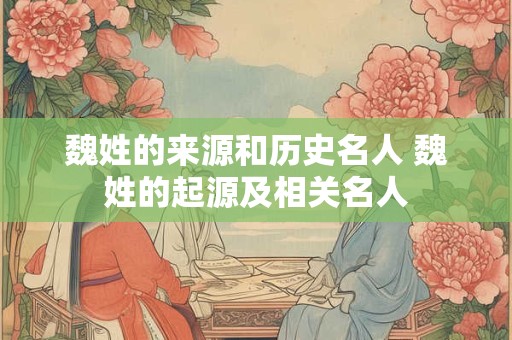魏姓的来源和历史名人 魏姓的起源及相关名人
