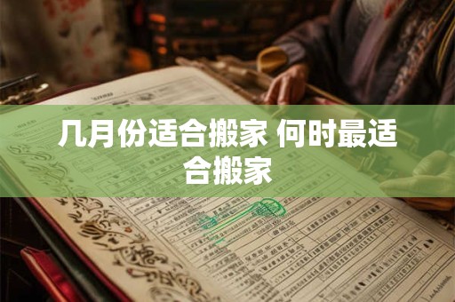 几月份适合搬家 何时最适合搬家