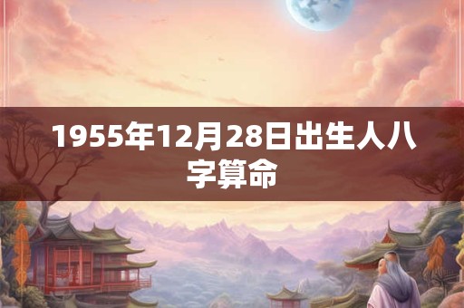 1955年12月28日出生人八字算命
