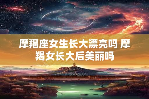 摩羯座女生长大漂亮吗 摩羯女长大后美丽吗