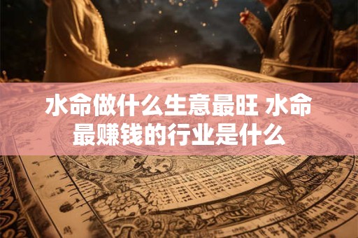 水命做什么生意最旺 水命最赚钱的行业是什么