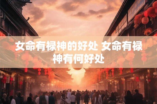 女命有禄神的好处 女命有禄神有何好处
