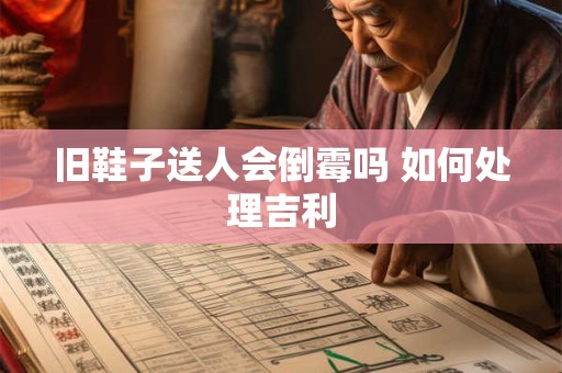 旧鞋子送人会倒霉吗 如何处理吉利
