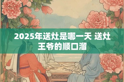 2025年送灶是哪一天 送灶王爷的顺口溜