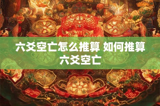 六爻空亡怎么推算 如何推算六爻空亡 六爻空亡怎么推算 如何推算六爻空亡