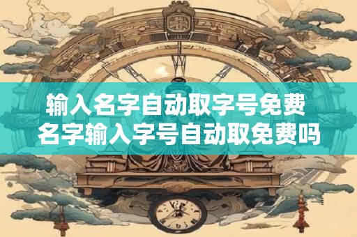 输入名字自动取字号免费 名字输入字号自动取免费吗