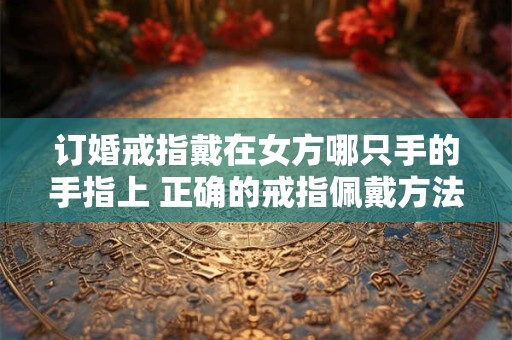 订婚戒指戴在女方哪只手的手指上 正确的戒指佩戴方法